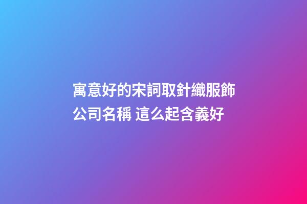 寓意好的宋詞取針織服飾公司名稱 這么起含義好